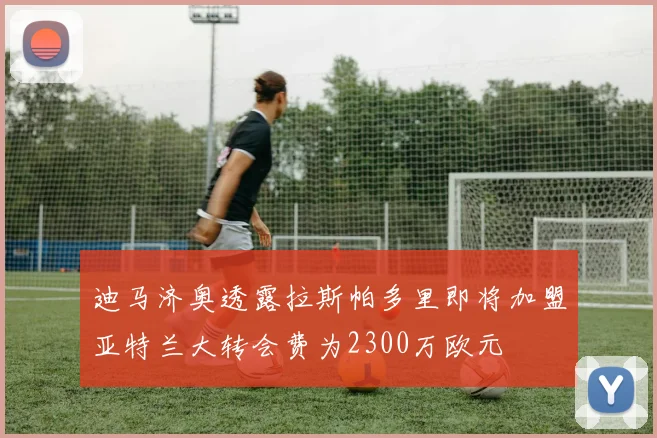 迪马济奥透露拉斯帕多里即将加盟亚特兰大转会费为2300万欧元
