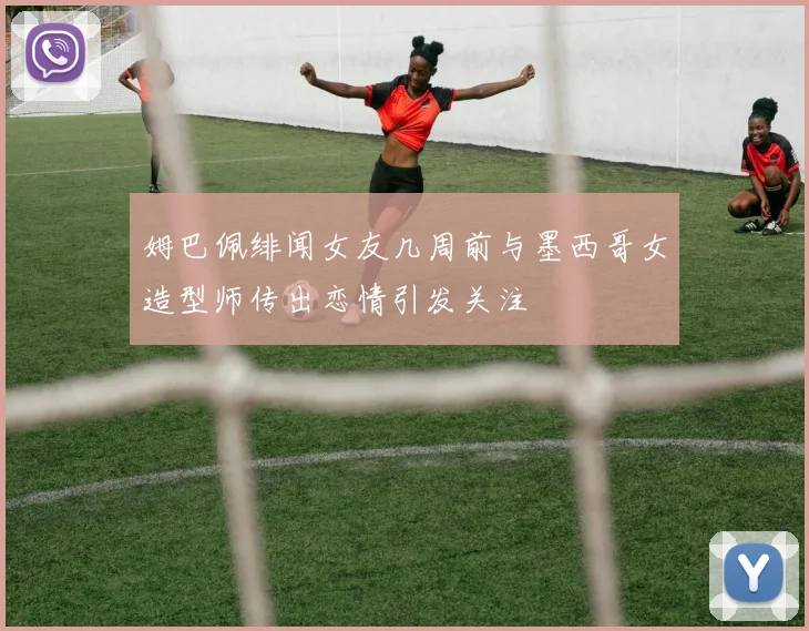 姆巴佩绯闻女友几周前与墨西哥女造型师传出恋情引发关注