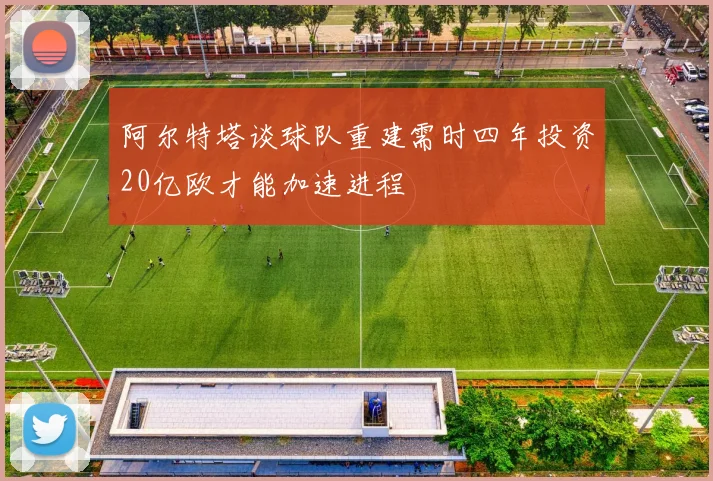 阿尔特塔谈球队重建需时四年投资20亿欧才能加速进程