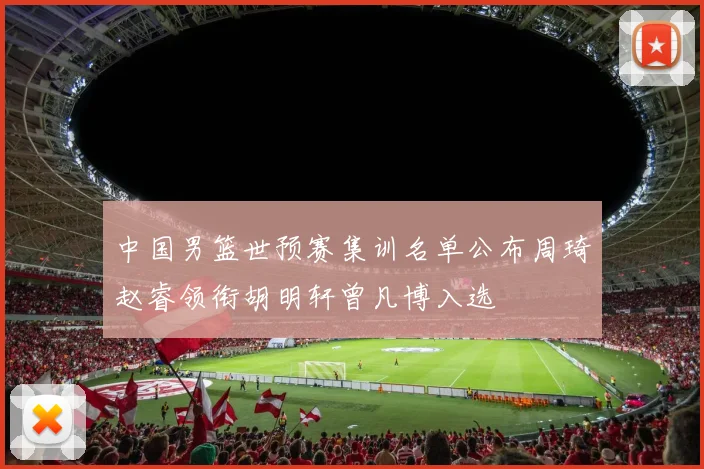 中国男篮世预赛集训名单公布周琦赵睿领衔胡明轩曾凡博入选
