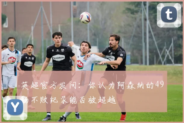 英超官方发问：你认为阿森纳的49场不败纪录能否被超越
