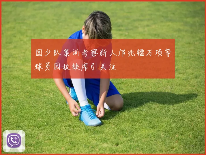 国少队集训考察新人邝兆镭万项等球员因故缺席引关注