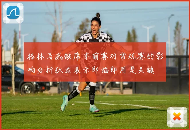 格林马威缺席季前赛对常规赛的影响分析狄龙表示即插即用是关键
