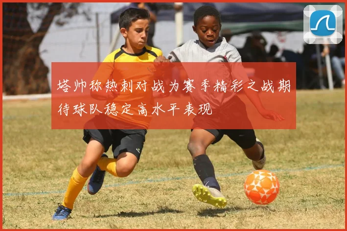 塔帅称热刺对战为赛季精彩之战期待球队稳定高水平表现