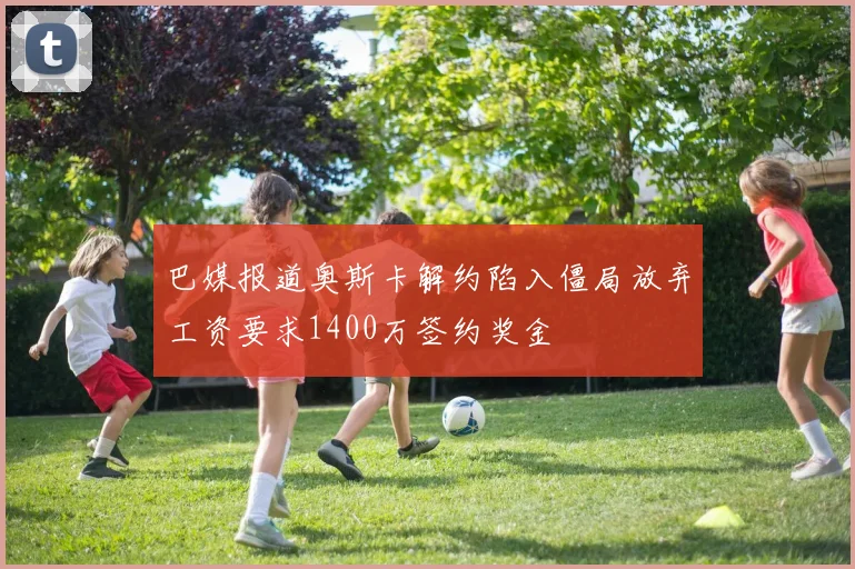 巴媒报道奥斯卡解约陷入僵局放弃工资要求1400万签约奖金