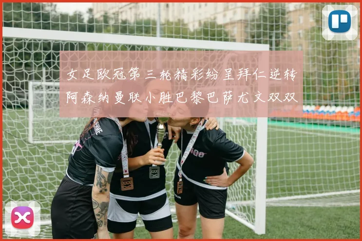 女足欧冠第三轮精彩纷呈拜仁逆转阿森纳曼联小胜巴黎巴萨尤文双双获胜