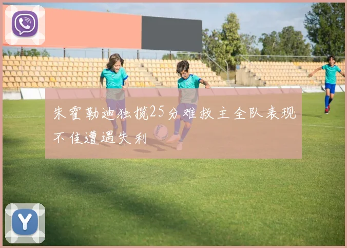 朱霍勒迪独揽25分难救主全队表现不佳遭遇失利