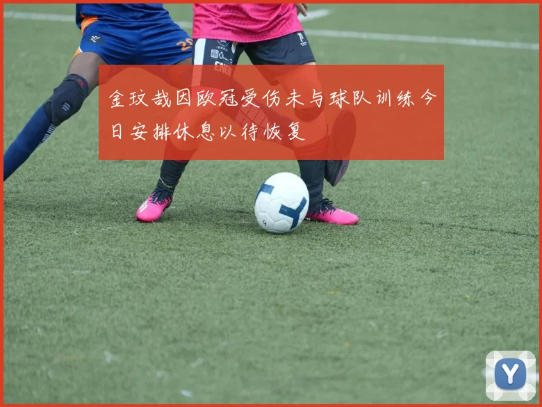 金玟哉因欧冠受伤未与球队训练今日安排休息以待恢复
