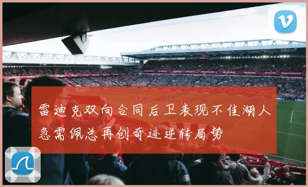 雷迪克双向合同后卫表现不佳湖人急需佩总再创奇迹逆转局势