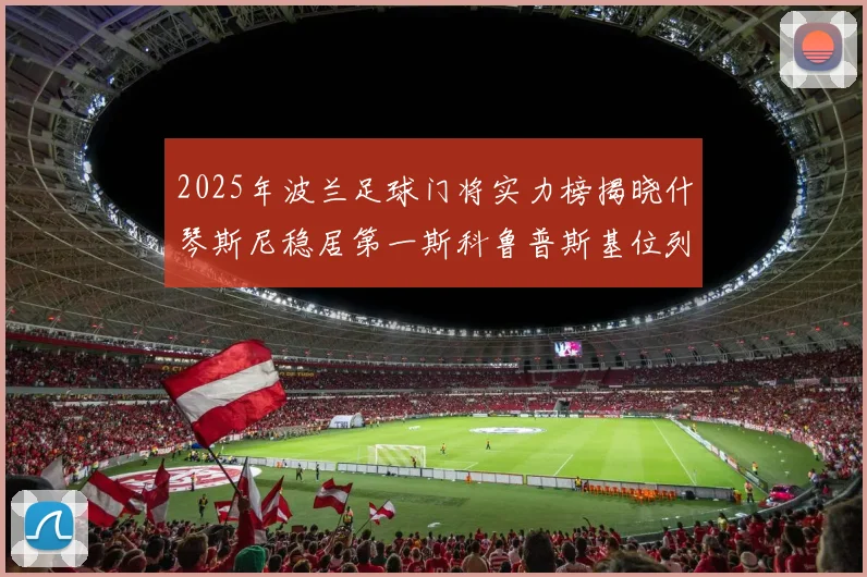 2025年波兰足球门将实力榜揭晓什琴斯尼稳居第一斯科鲁普斯基位列第三