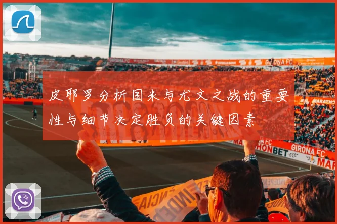 皮耶罗分析国米与尤文之战的重要性与细节决定胜负的关键因素