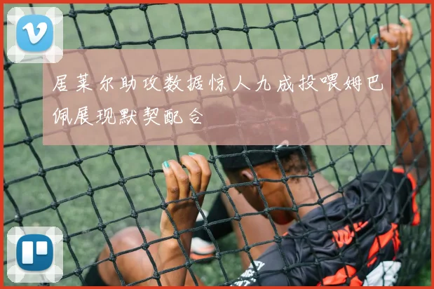 居莱尔助攻数据惊人九成投喂姆巴佩展现默契配合