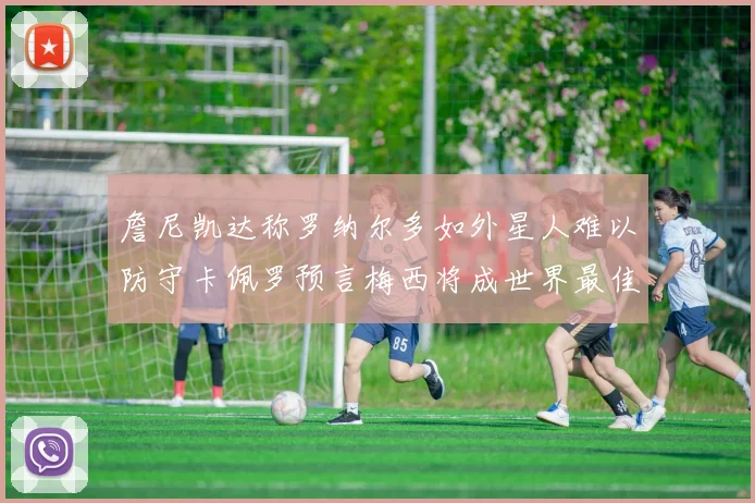 詹尼凯达称罗纳尔多如外星人难以防守卡佩罗预言梅西将成世界最佳