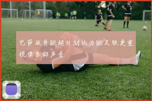 巴萨放弃欧超计划认为欧足联更重视俱乐部声音