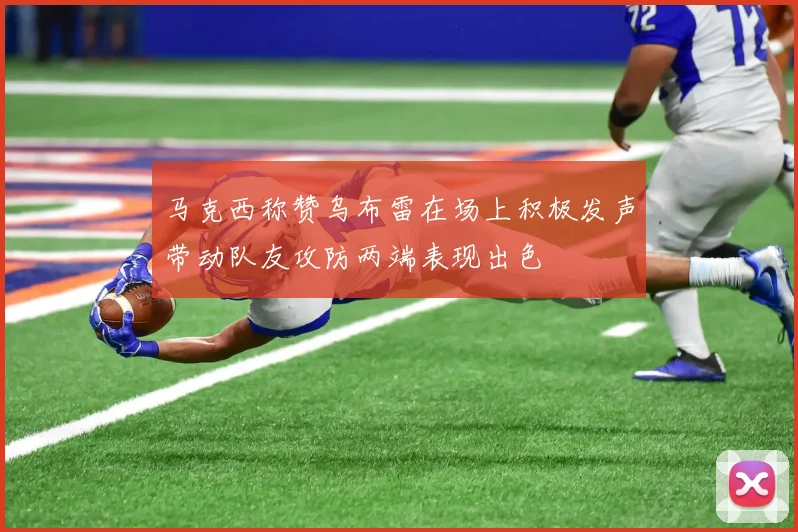 马克西称赞乌布雷在场上积极发声带动队友攻防两端表现出色