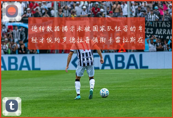 德转数据揭示未被国家队征召的年轻才俊约罗德拉普领衔卡雷拉斯在列