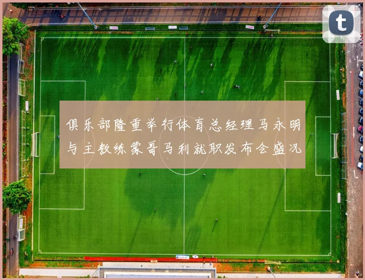 俱乐部隆重举行体育总经理马永明与主教练蒙哥马利就职发布会盛况回顾