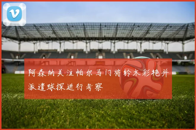 阿森纳关注帕尔马门将铃木彩艳并派遣球探进行考察
