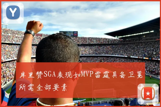 库里赞SGA表现如MVP雷霆具备卫冕所需全部要素