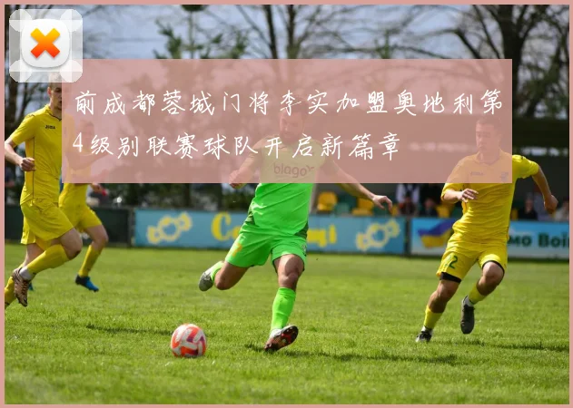 前成都蓉城门将李实加盟奥地利第4级别联赛球队开启新篇章
