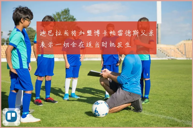 迪巴拉或将加盟博卡帕雷德斯父亲表示一切会在适当时机发生
