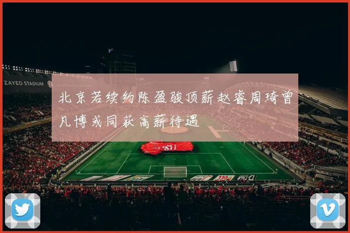 北京若续约陈盈骏顶薪赵睿周琦曾凡博或同获高薪待遇