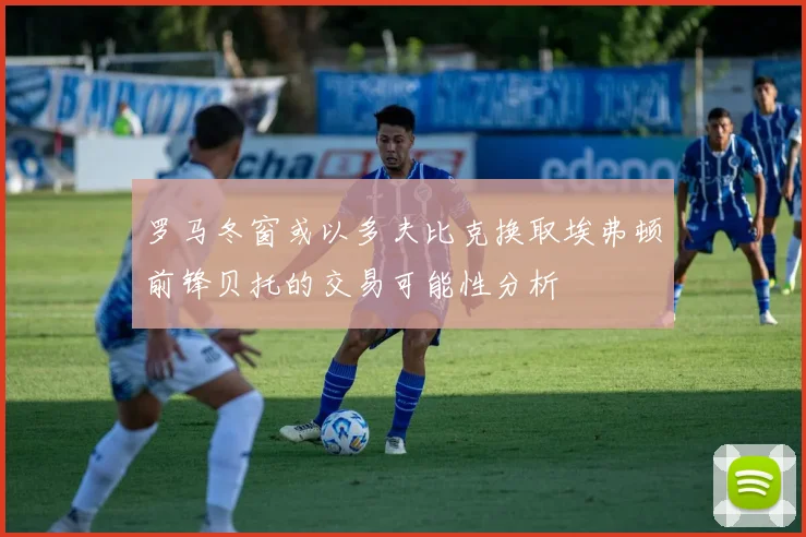 罗马冬窗或以多夫比克换取埃弗顿前锋贝托的交易可能性分析