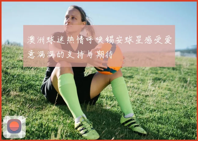 澳洲球迷热情呼唤锡安球星感受爱意满满的支持与期待