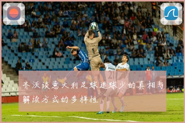 齐沃谈意大利足球进球少的真相与解读方式的多样性