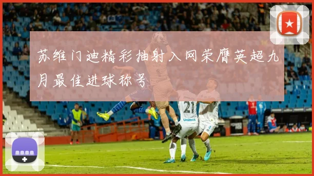 苏维门迪精彩抽射入网荣膺英超九月最佳进球称号