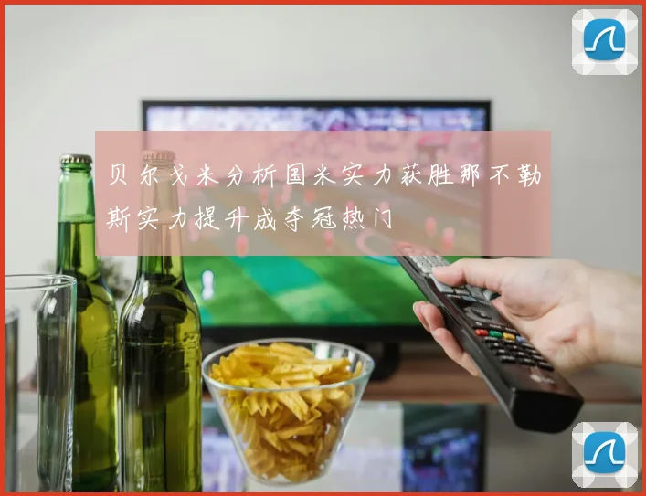 贝尔戈米分析国米实力获胜那不勒斯实力提升成夺冠热门